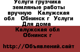 Услуги грузчика, земляные работы вручную - Калужская обл., Обнинск г. Услуги » Для дома   . Калужская обл.,Обнинск г.